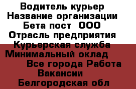 Водитель-курьер › Название организации ­ Бета пост, ООО › Отрасль предприятия ­ Курьерская служба › Минимальный оклад ­ 70 000 - Все города Работа » Вакансии   . Белгородская обл.